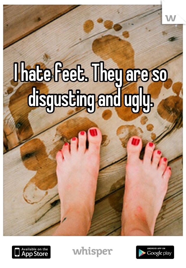 I hate feet. They are so disgusting and ugly.