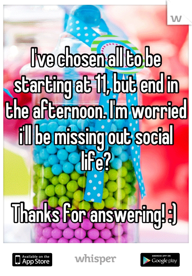 I've chosen all to be starting at 11, but end in the afternoon. I'm worried i'll be missing out social life? 

Thanks for answering! :) 