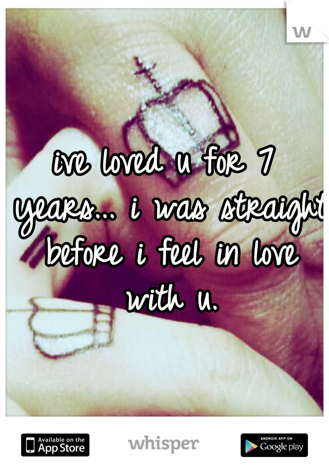 ive loved u for 7 years... i was straight before i feel in love with u.