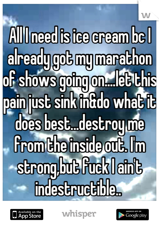 All I need is ice cream bc I already got my marathon of shows going on....let this pain just sink in&do what it does best...destroy me from the inside out. I'm strong,but fuck I ain't indestructible.. 