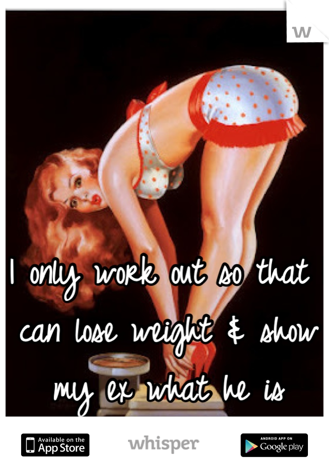I only work out so that I can lose weight & show my ex what he is missing! 