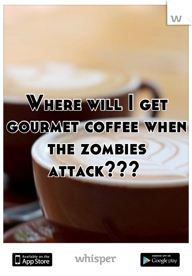Where will I get gourmet coffee when the zombies attack??? 