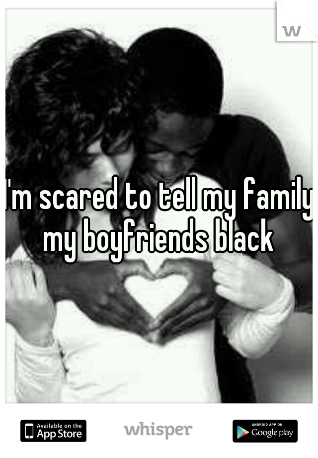 I'm scared to tell my family my boyfriends black 