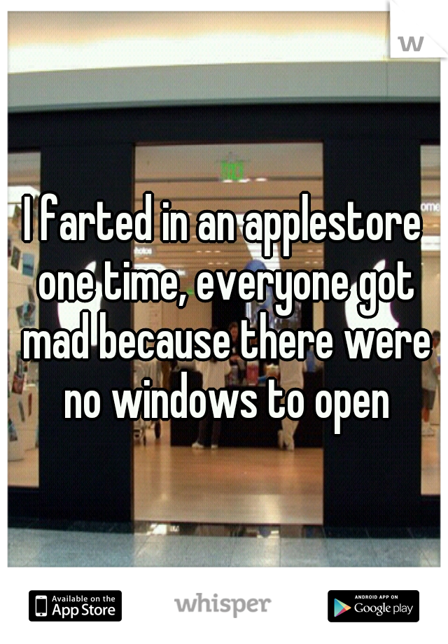 I farted in an applestore one time, everyone got mad because there were no windows to open