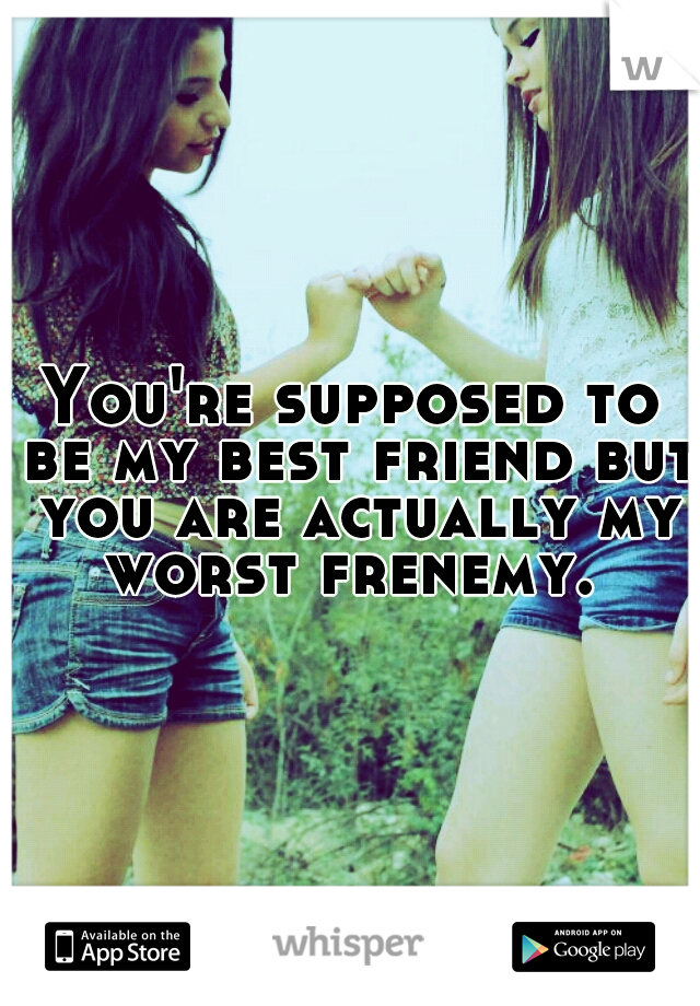 You're supposed to be my best friend but you are actually my worst frenemy. 