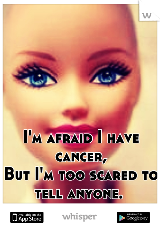 I'm afraid I have cancer,
But I'm too scared to tell anyone. 