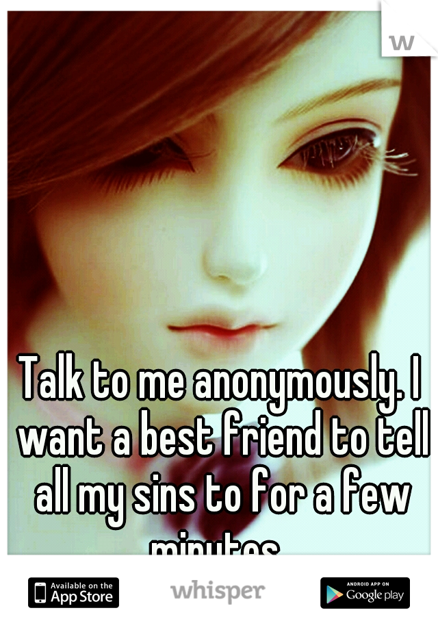 Talk to me anonymously. I want a best friend to tell all my sins to for a few minutes. 