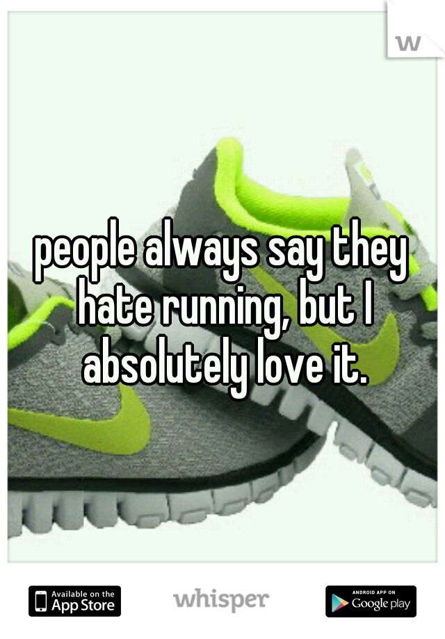 people always say they hate running, but I absolutely love it.