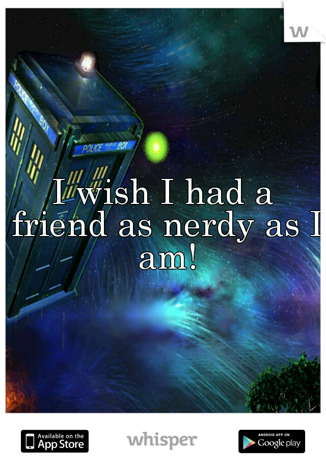 I wish I had a friend as nerdy as I am!
