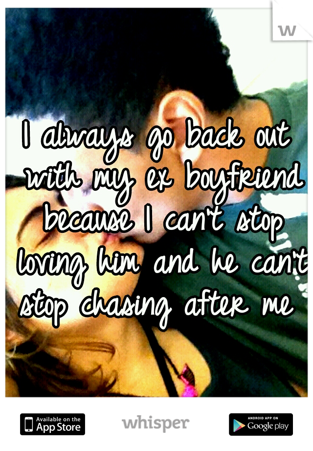 I always go back out with my ex boyfriend because I can't stop loving him and he can't stop chasing after me 