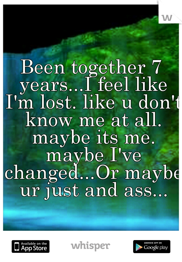 Been together 7 years...I feel like I'm lost. like u don't know me at all. maybe its me. maybe I've changed...Or maybe ur just and ass...