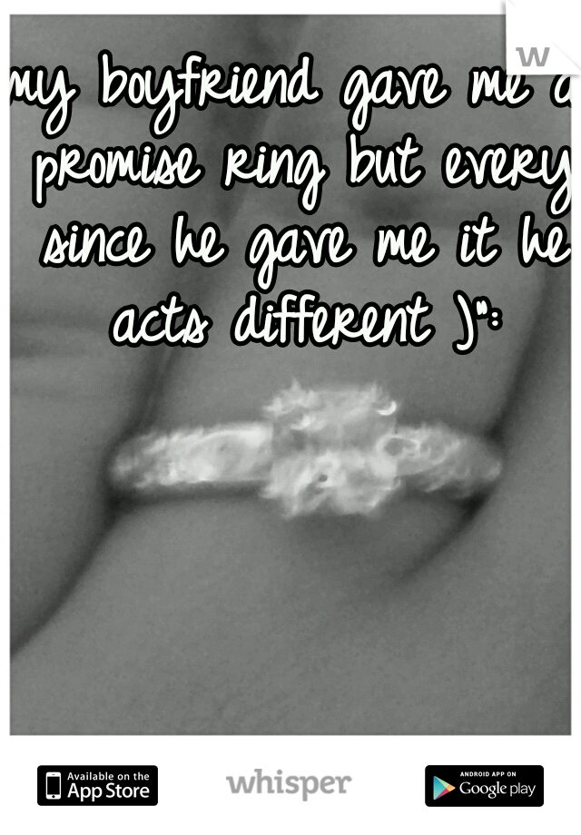 my boyfriend gave me a promise ring but every since he gave me it he acts different )":