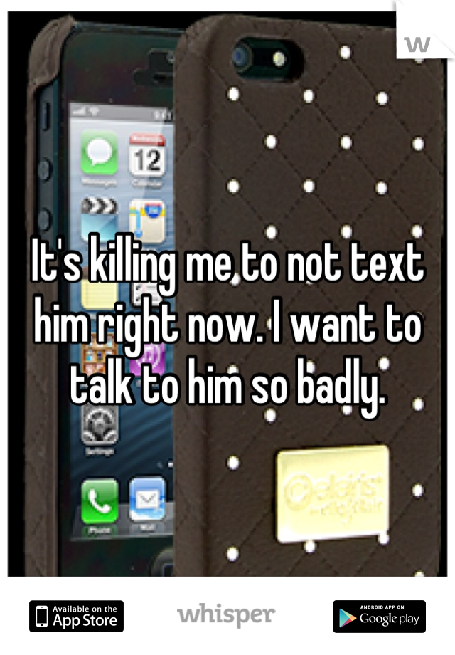 It's killing me to not text him right now. I want to talk to him so badly.