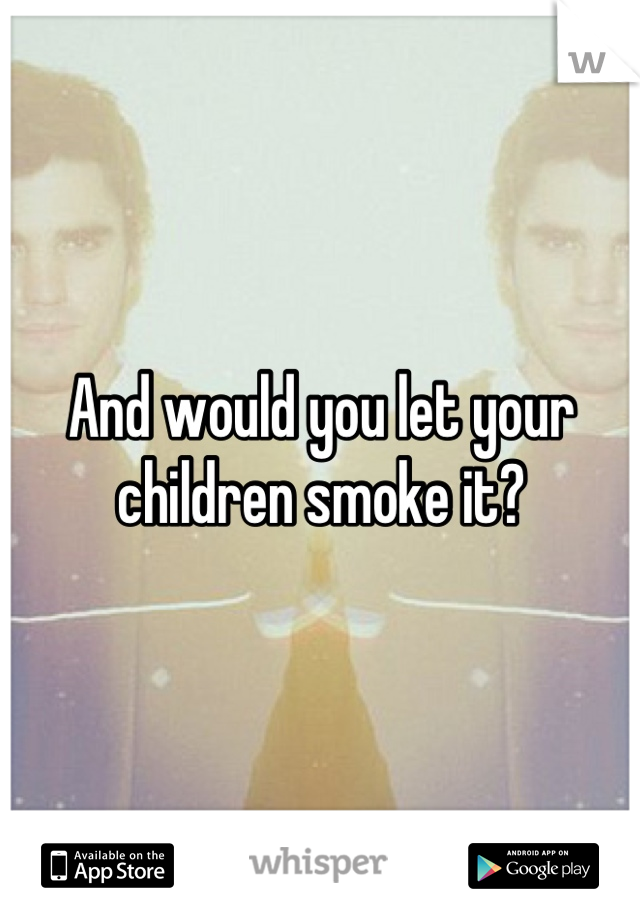 And would you let your children smoke it?