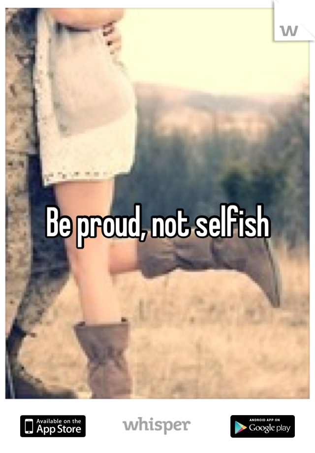 Be proud, not selfish