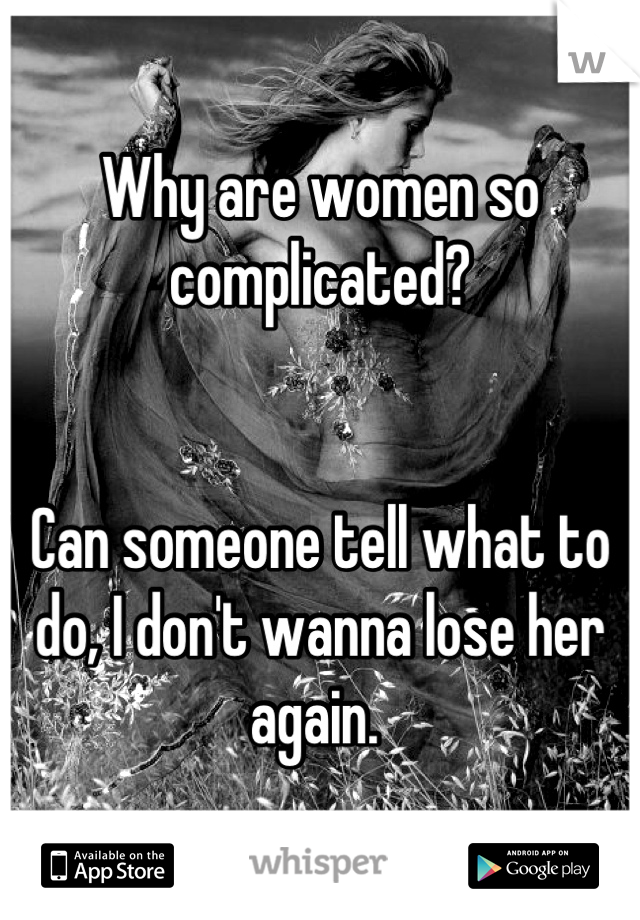 Why are women so complicated? 


Can someone tell what to do, I don't wanna lose her again. 