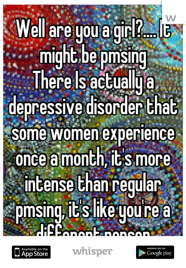 Well are you a girl?.... It might be pmsing
There Is actually a depressive disorder that  some women experience once a month, it's more intense than regular pmsing, it's like you're a different person