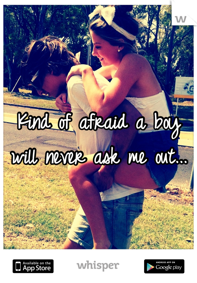 Kind of afraid a boy will never ask me out...
