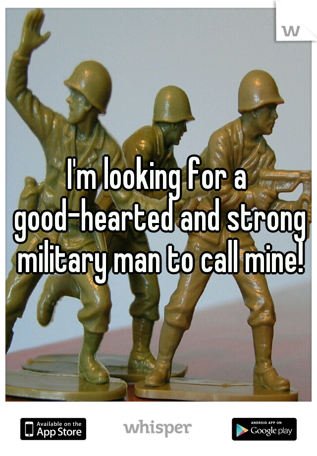 I'm looking for a good-hearted and strong military man to call mine!