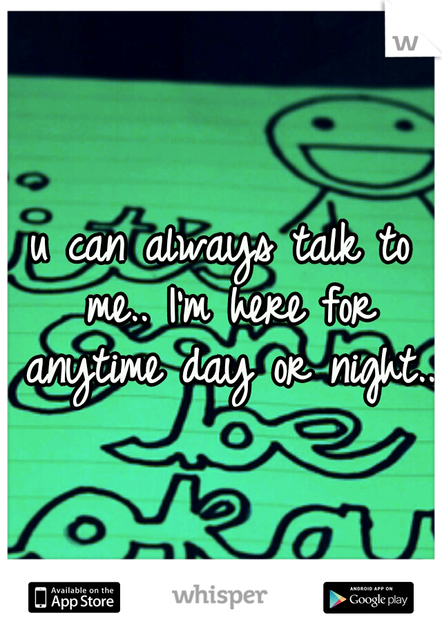 u can always talk to me.. I'm here for anytime day or night.. 