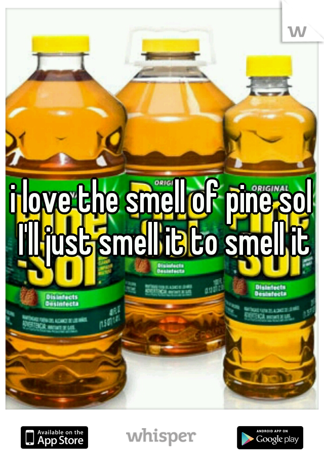 i love the smell of pine sol I'll just smell it to smell it