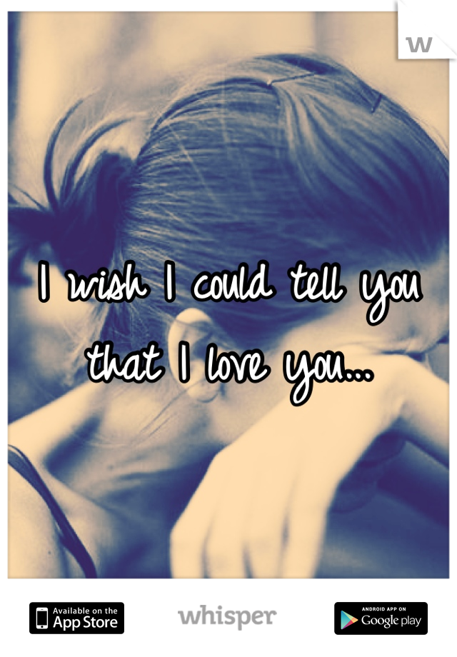 I wish I could tell you that I love you...