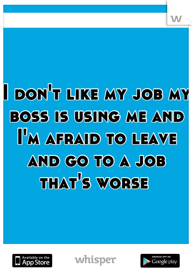 I don't like my job my boss is using me and I'm afraid to leave and go to a job that's worse 
