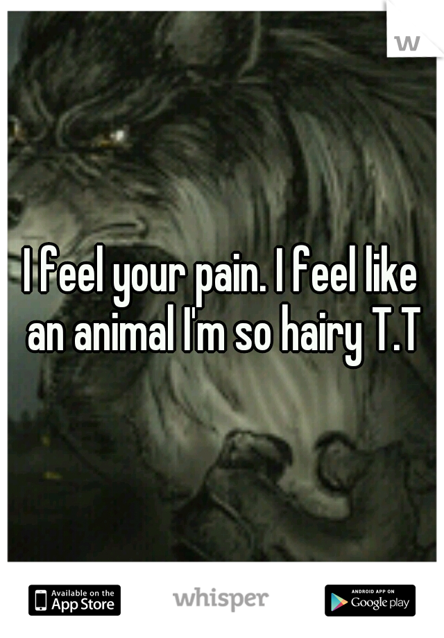 I feel your pain. I feel like an animal I'm so hairy T.T