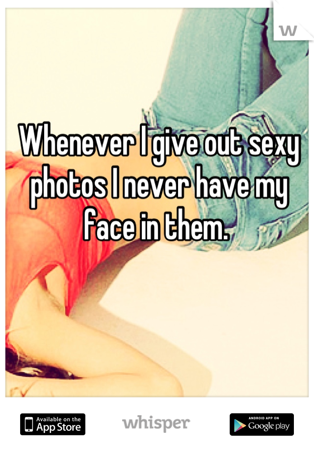 Whenever I give out sexy photos I never have my face in them. 