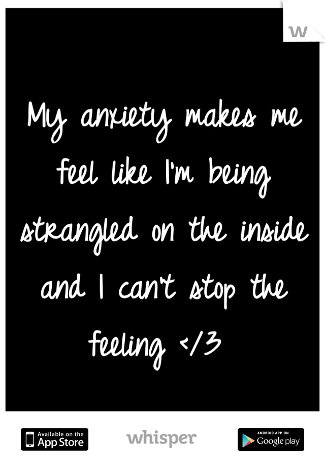 My anxiety makes me feel like I'm being strangled on the inside and I can't stop the feeling </3 