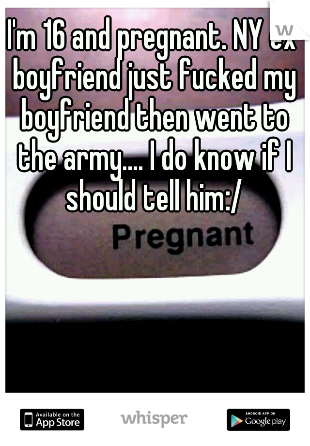 I'm 16 and pregnant. NY ex boyfriend just fucked my boyfriend then went to the army.... I do know if I should tell him:/