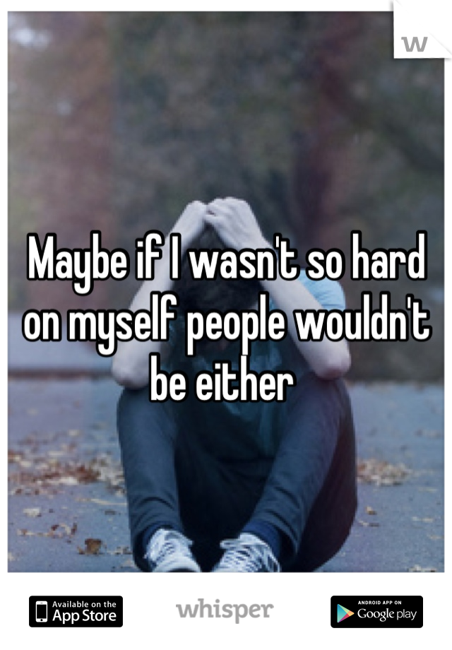 Maybe if I wasn't so hard on myself people wouldn't be either 