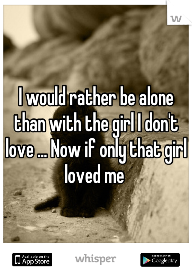 I would rather be alone than with the girl I don't love ... Now if only that girl loved me 