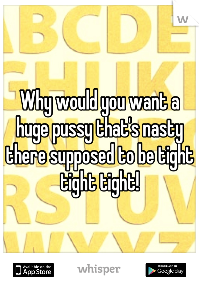 Why would you want a huge pussy that's nasty there supposed to be tight tight tight!