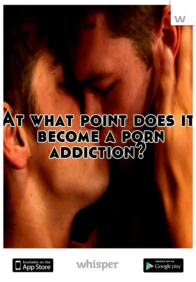 At what point does it become a porn addiction? 