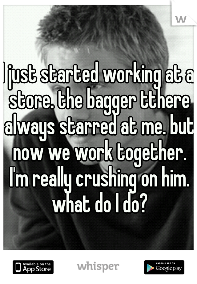 I just started working at a store. the bagger tthere always starred at me. but now we work together. I'm really crushing on him. what do I do?