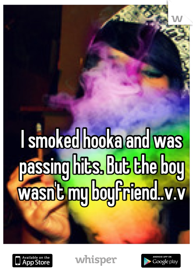 I smoked hooka and was passing hits. But the boy wasn't my boyfriend..v.v
