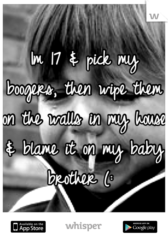 Im 17 & pick my boogers, then wipe them on the walls in my house & blame it on my baby brother (: 