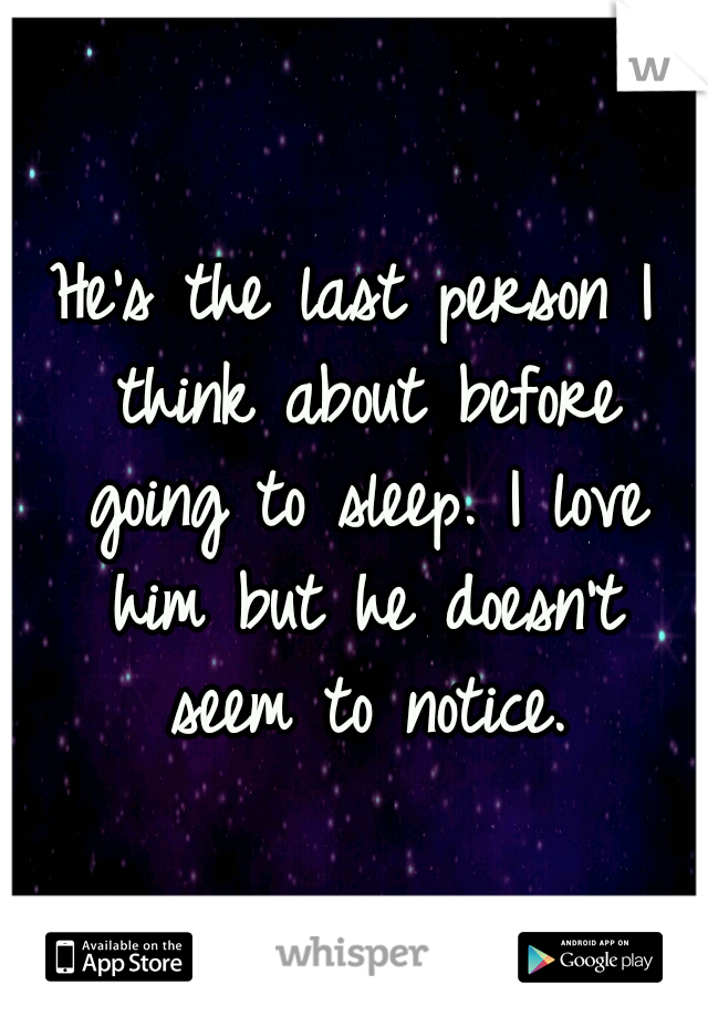 He's the last person I think about before going to sleep. I love him but he doesn't seem to notice.