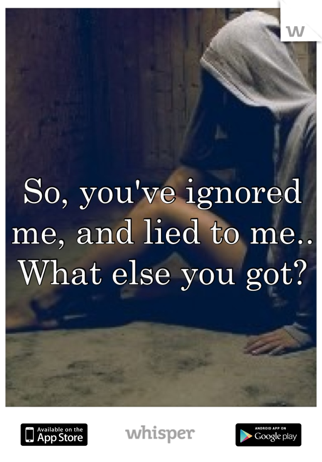 So, you've ignored me, and lied to me.. What else you got?