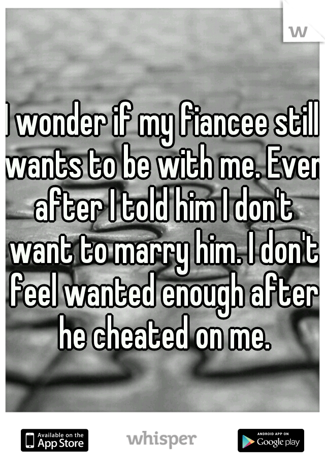 I wonder if my fiancee still wants to be with me. Even after I told him I don't want to marry him. I don't feel wanted enough after he cheated on me.