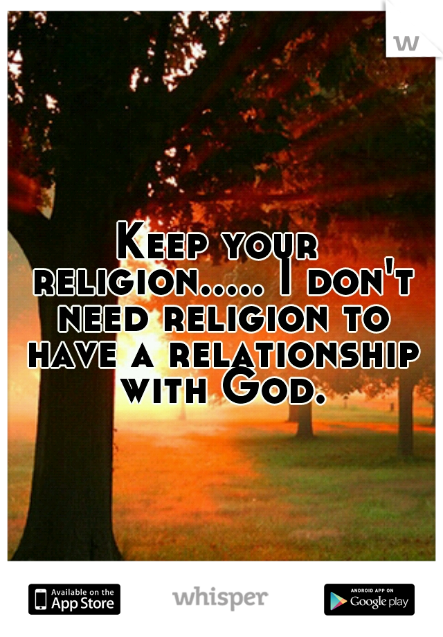 Keep your religion..... I don't need religion to have a relationship with God.