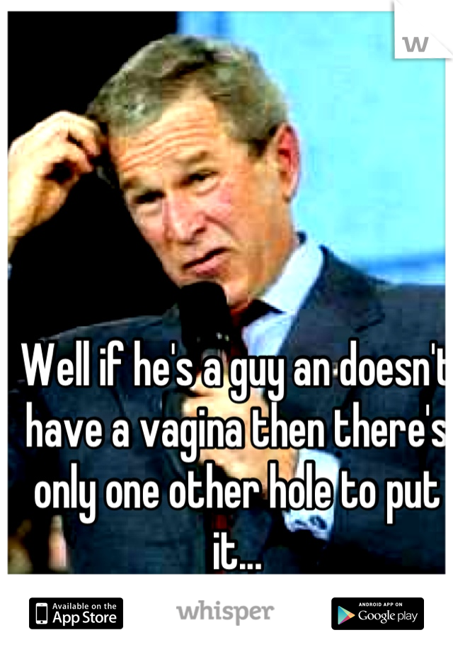 Well if he's a guy an doesn't have a vagina then there's only one other hole to put it...
