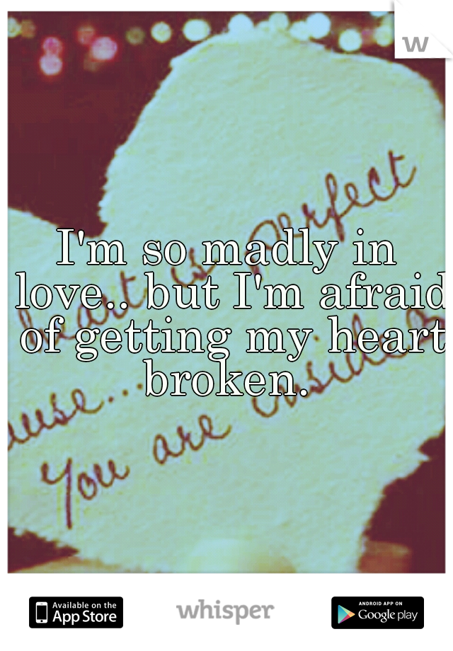 I'm so madly in love.. but I'm afraid of getting my heart broken. 