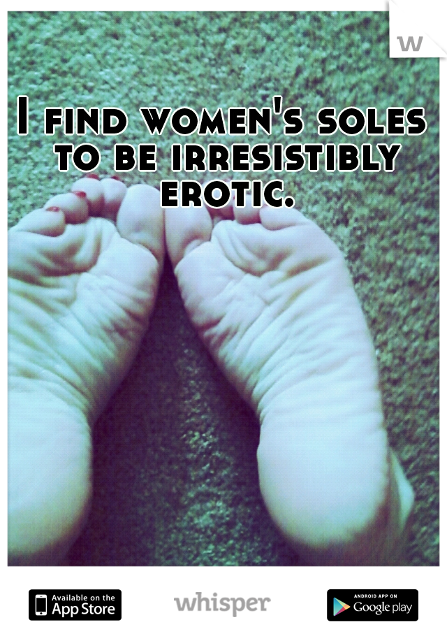 I find women's soles to be irresistibly erotic.