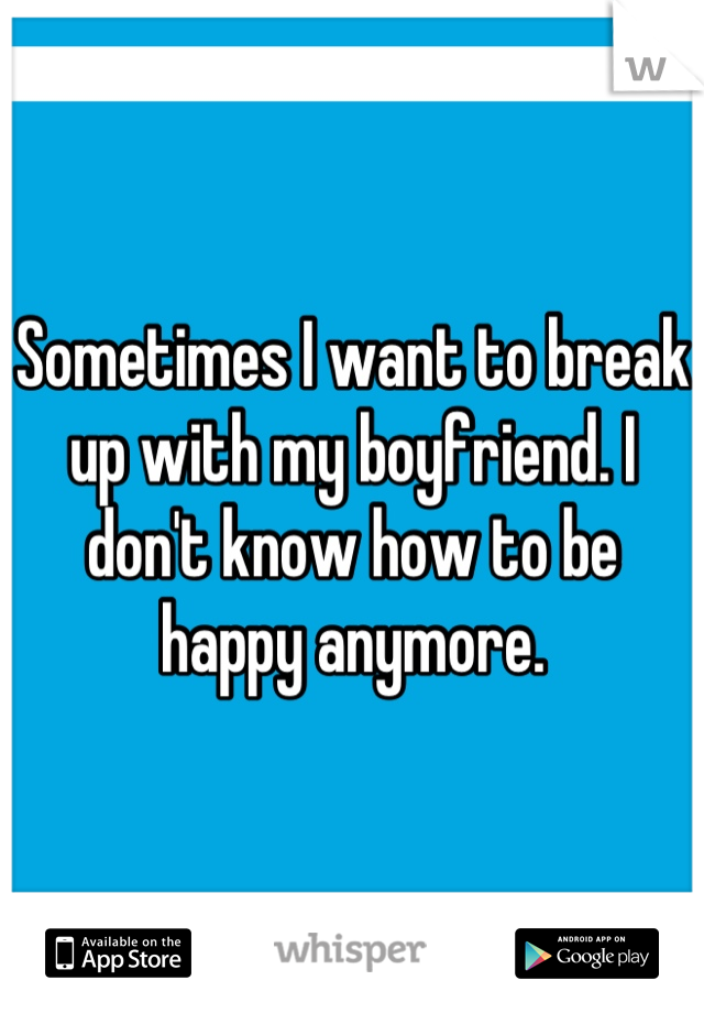Sometimes I want to break up with my boyfriend. I don't know how to be happy anymore.