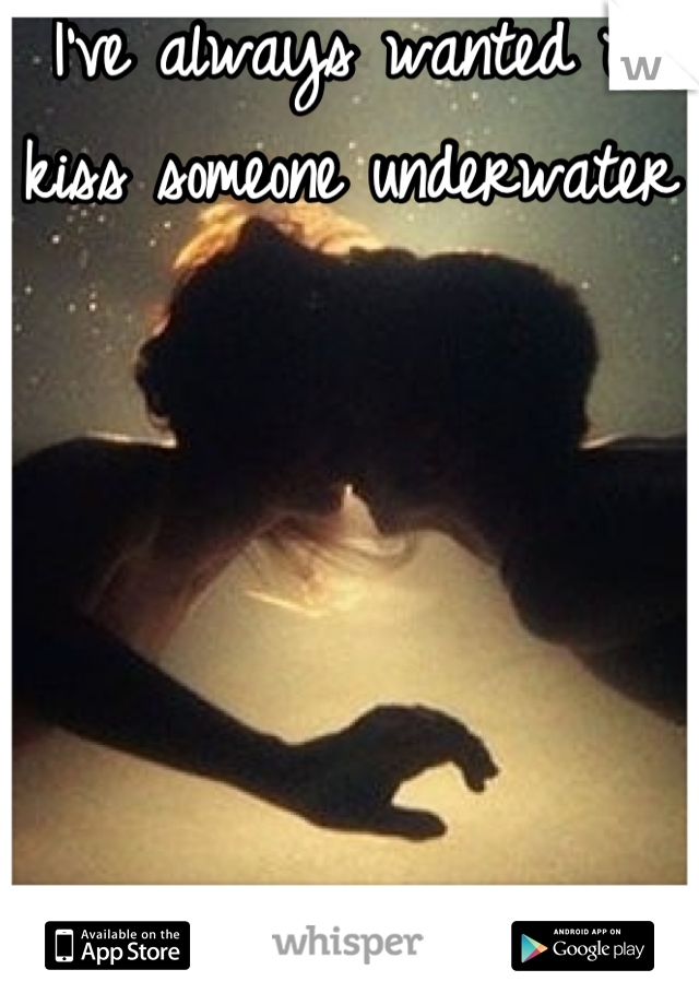 I've always wanted to kiss someone underwater 