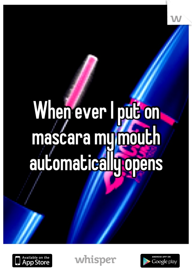 When ever I put on mascara my mouth automatically opens