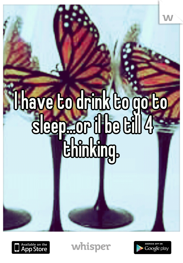 I have to drink to go to sleep...or il be till 4 thinking. 