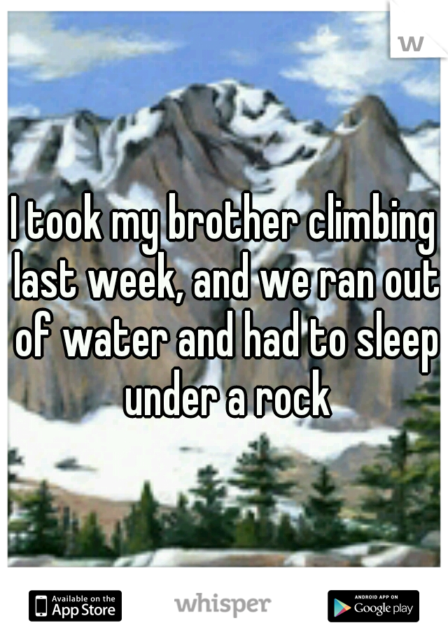 I took my brother climbing last week, and we ran out of water and had to sleep under a rock